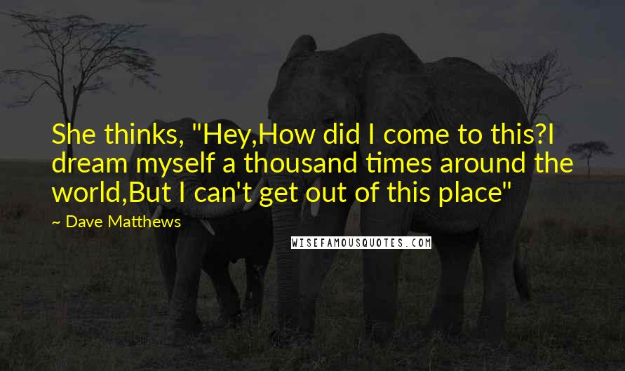 Dave Matthews Quotes: She thinks, "Hey,How did I come to this?I dream myself a thousand times around the world,But I can't get out of this place"