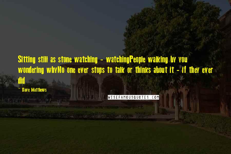Dave Matthews Quotes: Sitting still as stone watching - watchingPeople walking by you wondering whyNo one ever stops to talk or thinks about it - if they ever did