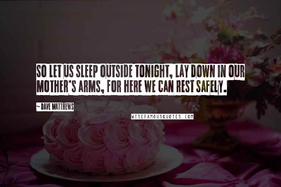 Dave Matthews Quotes: So let us sleep outside tonight, Lay down in our mother's arms, for here we can rest safely.