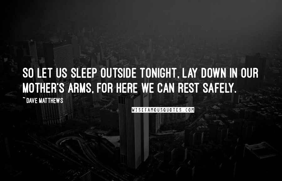 Dave Matthews Quotes: So let us sleep outside tonight, Lay down in our mother's arms, for here we can rest safely.