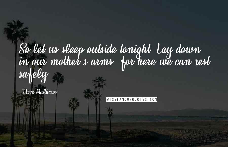 Dave Matthews Quotes: So let us sleep outside tonight, Lay down in our mother's arms, for here we can rest safely.