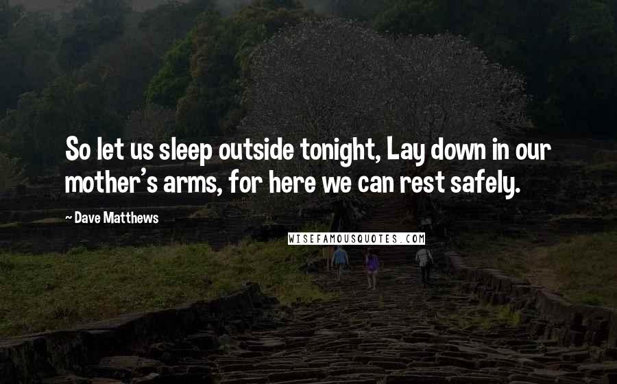 Dave Matthews Quotes: So let us sleep outside tonight, Lay down in our mother's arms, for here we can rest safely.