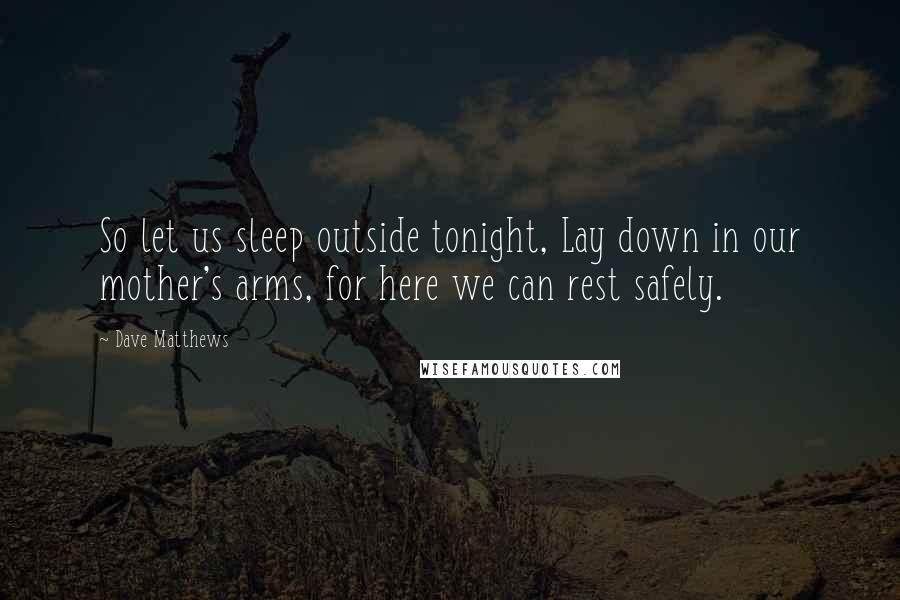 Dave Matthews Quotes: So let us sleep outside tonight, Lay down in our mother's arms, for here we can rest safely.