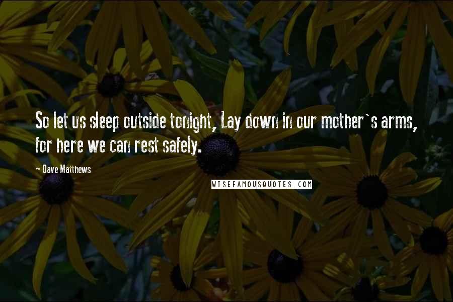 Dave Matthews Quotes: So let us sleep outside tonight, Lay down in our mother's arms, for here we can rest safely.