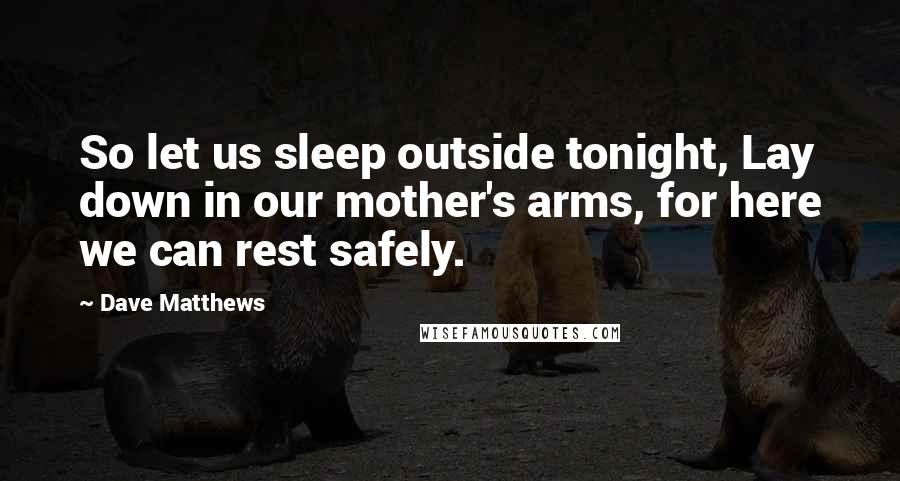 Dave Matthews Quotes: So let us sleep outside tonight, Lay down in our mother's arms, for here we can rest safely.