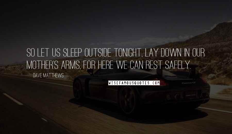 Dave Matthews Quotes: So let us sleep outside tonight, Lay down in our mother's arms, for here we can rest safely.