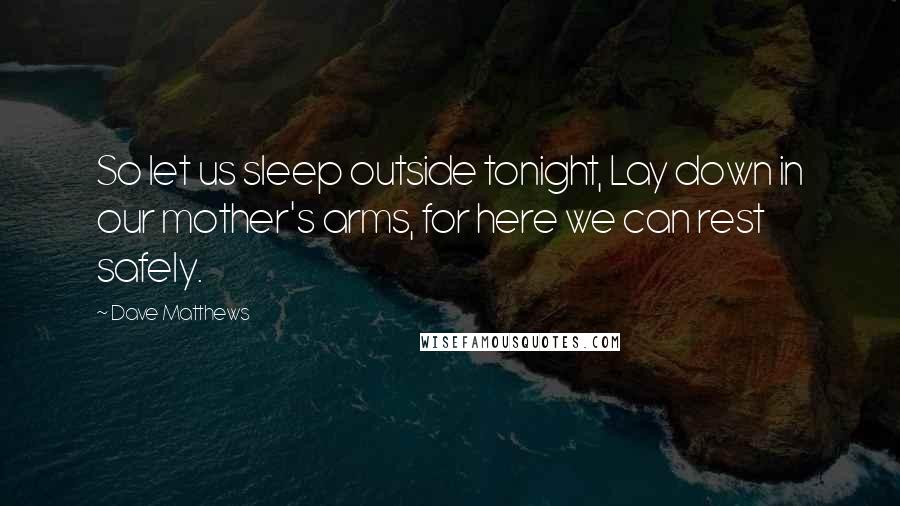 Dave Matthews Quotes: So let us sleep outside tonight, Lay down in our mother's arms, for here we can rest safely.