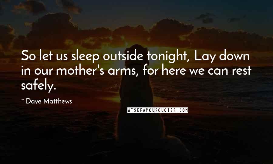 Dave Matthews Quotes: So let us sleep outside tonight, Lay down in our mother's arms, for here we can rest safely.