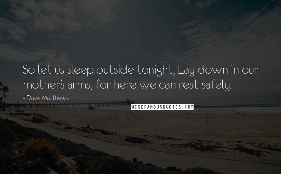 Dave Matthews Quotes: So let us sleep outside tonight, Lay down in our mother's arms, for here we can rest safely.