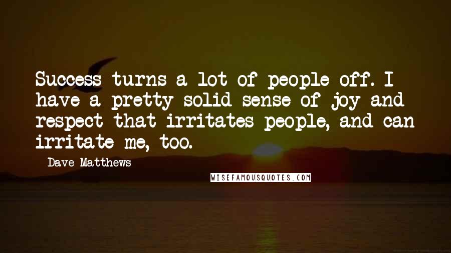 Dave Matthews Quotes: Success turns a lot of people off. I have a pretty solid sense of joy and respect that irritates people, and can irritate me, too.