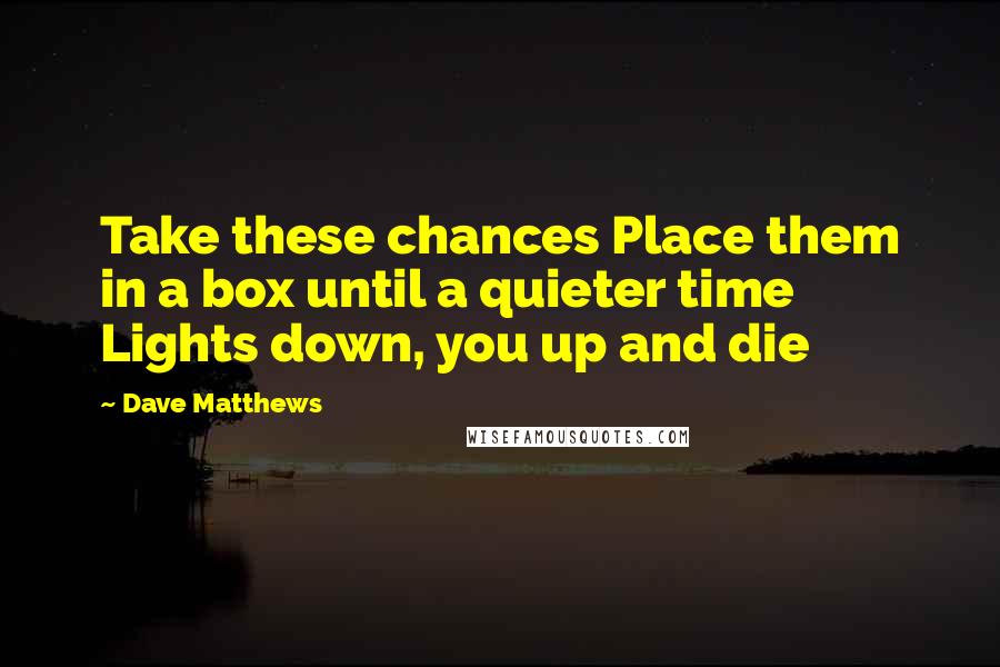 Dave Matthews Quotes: Take these chances Place them in a box until a quieter time Lights down, you up and die