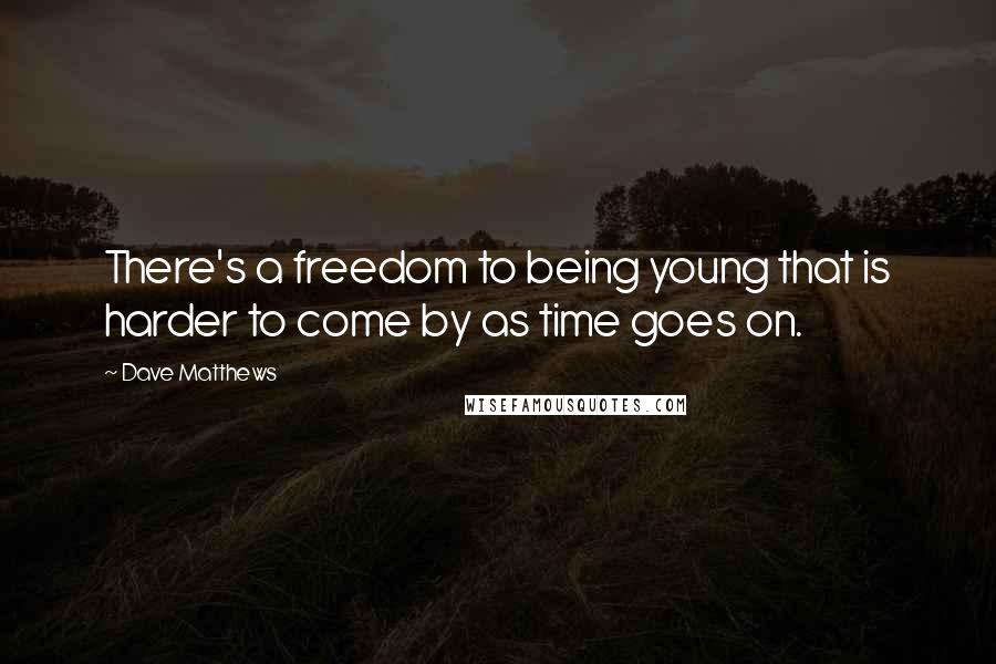 Dave Matthews Quotes: There's a freedom to being young that is harder to come by as time goes on.