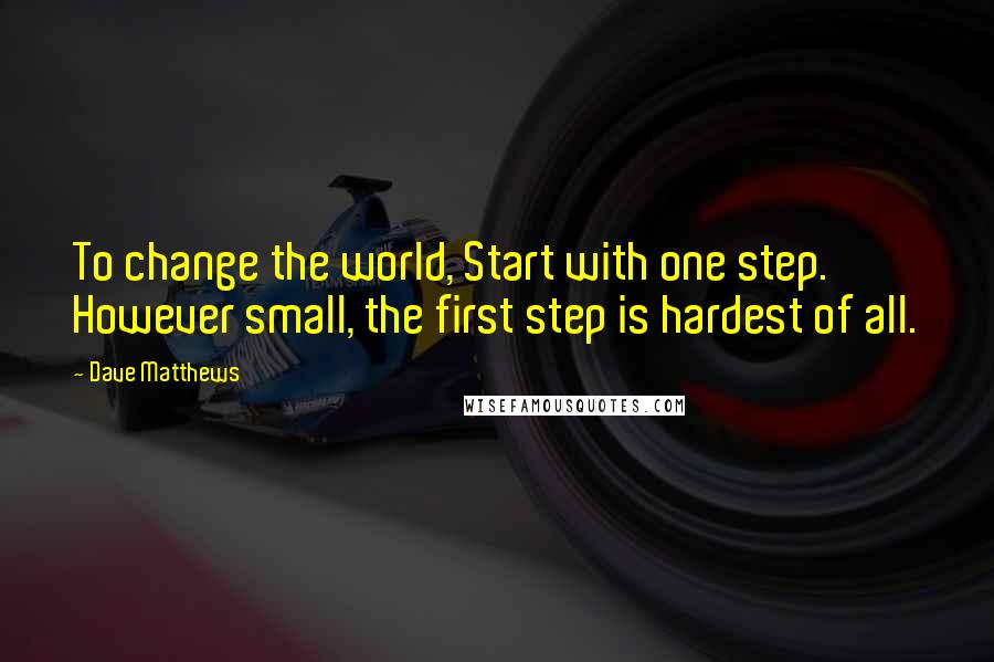 Dave Matthews Quotes: To change the world, Start with one step. However small, the first step is hardest of all.