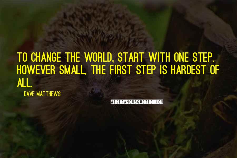 Dave Matthews Quotes: To change the world, Start with one step. However small, the first step is hardest of all.