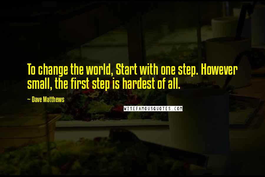 Dave Matthews Quotes: To change the world, Start with one step. However small, the first step is hardest of all.