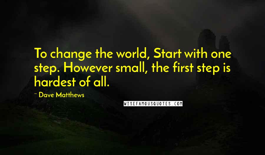 Dave Matthews Quotes: To change the world, Start with one step. However small, the first step is hardest of all.