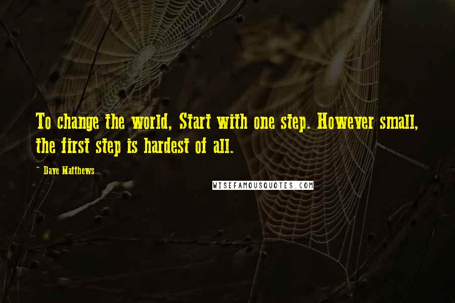 Dave Matthews Quotes: To change the world, Start with one step. However small, the first step is hardest of all.