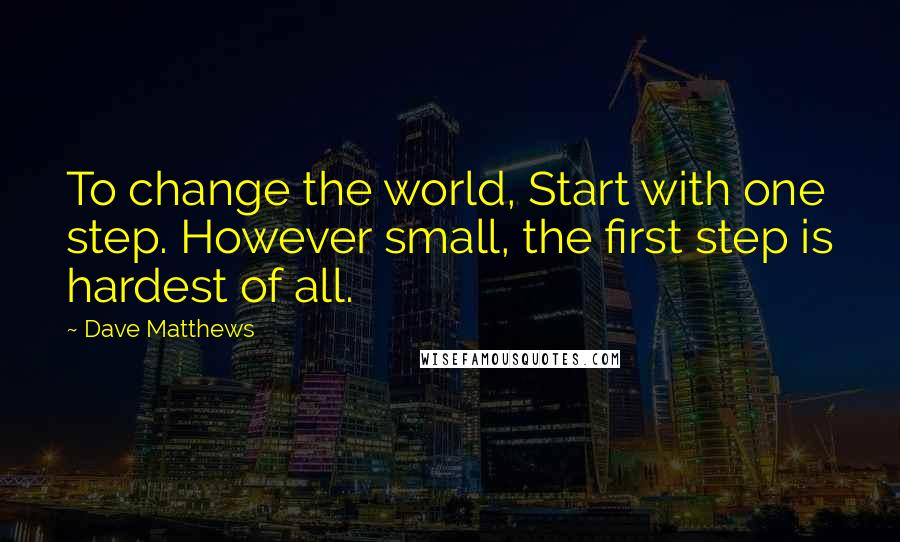 Dave Matthews Quotes: To change the world, Start with one step. However small, the first step is hardest of all.