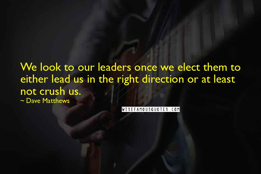 Dave Matthews Quotes: We look to our leaders once we elect them to either lead us in the right direction or at least not crush us.