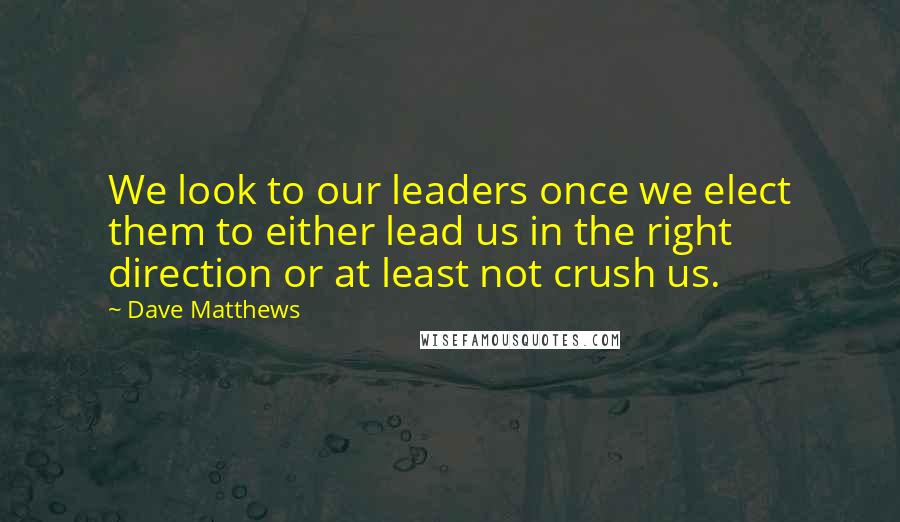 Dave Matthews Quotes: We look to our leaders once we elect them to either lead us in the right direction or at least not crush us.