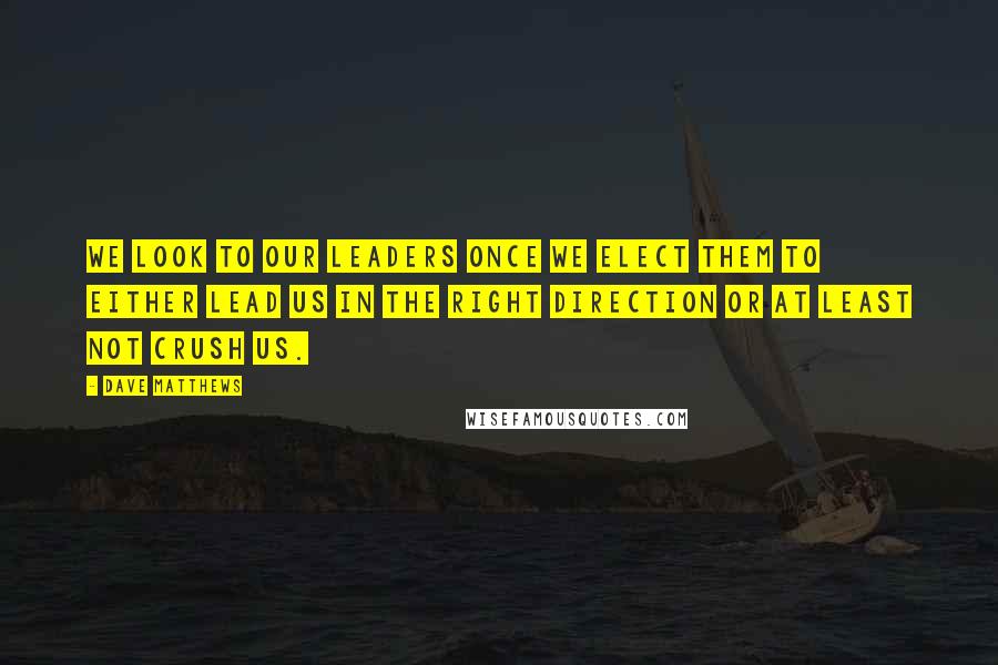 Dave Matthews Quotes: We look to our leaders once we elect them to either lead us in the right direction or at least not crush us.