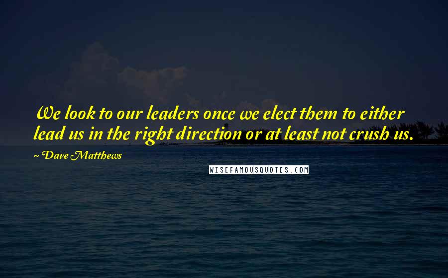 Dave Matthews Quotes: We look to our leaders once we elect them to either lead us in the right direction or at least not crush us.