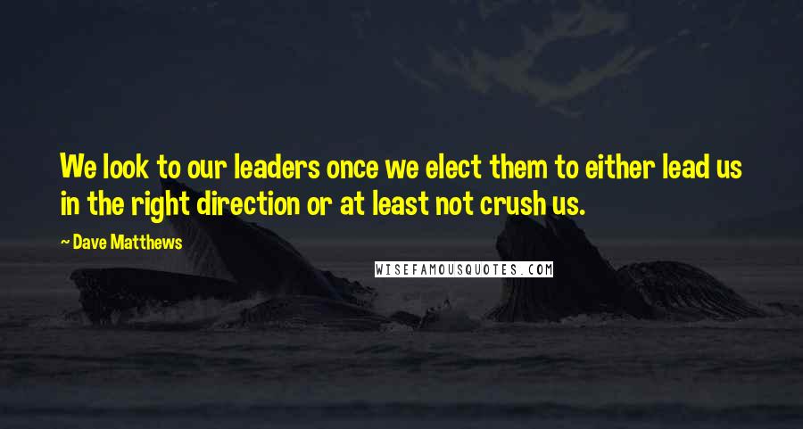 Dave Matthews Quotes: We look to our leaders once we elect them to either lead us in the right direction or at least not crush us.