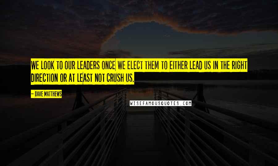 Dave Matthews Quotes: We look to our leaders once we elect them to either lead us in the right direction or at least not crush us.