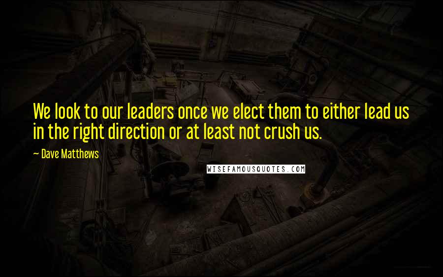 Dave Matthews Quotes: We look to our leaders once we elect them to either lead us in the right direction or at least not crush us.