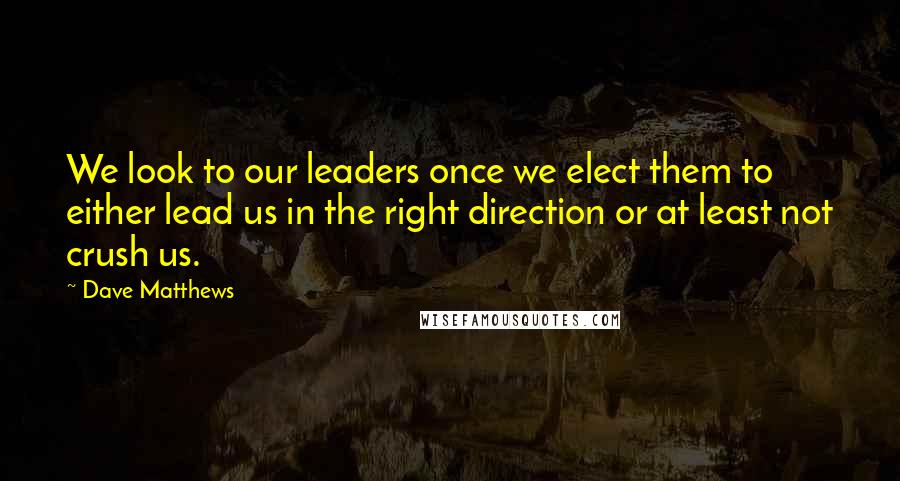 Dave Matthews Quotes: We look to our leaders once we elect them to either lead us in the right direction or at least not crush us.