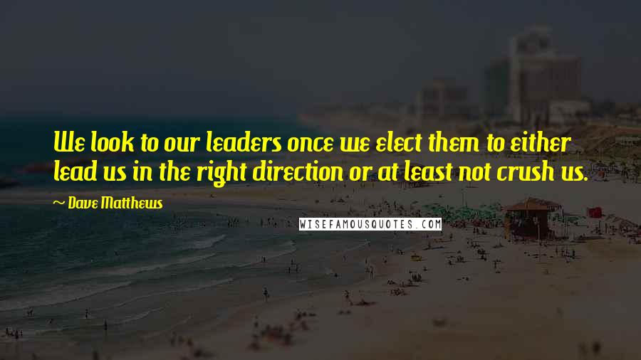 Dave Matthews Quotes: We look to our leaders once we elect them to either lead us in the right direction or at least not crush us.