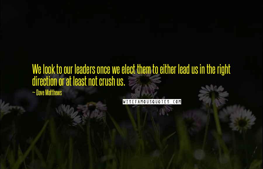 Dave Matthews Quotes: We look to our leaders once we elect them to either lead us in the right direction or at least not crush us.