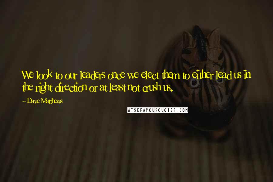 Dave Matthews Quotes: We look to our leaders once we elect them to either lead us in the right direction or at least not crush us.