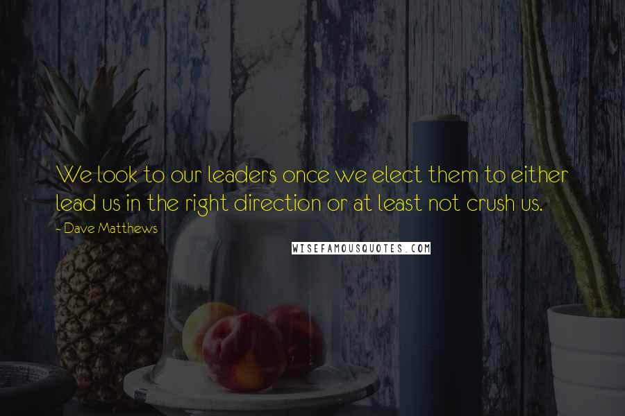 Dave Matthews Quotes: We look to our leaders once we elect them to either lead us in the right direction or at least not crush us.