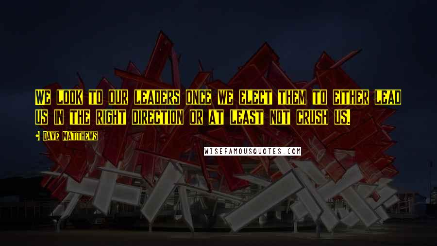 Dave Matthews Quotes: We look to our leaders once we elect them to either lead us in the right direction or at least not crush us.