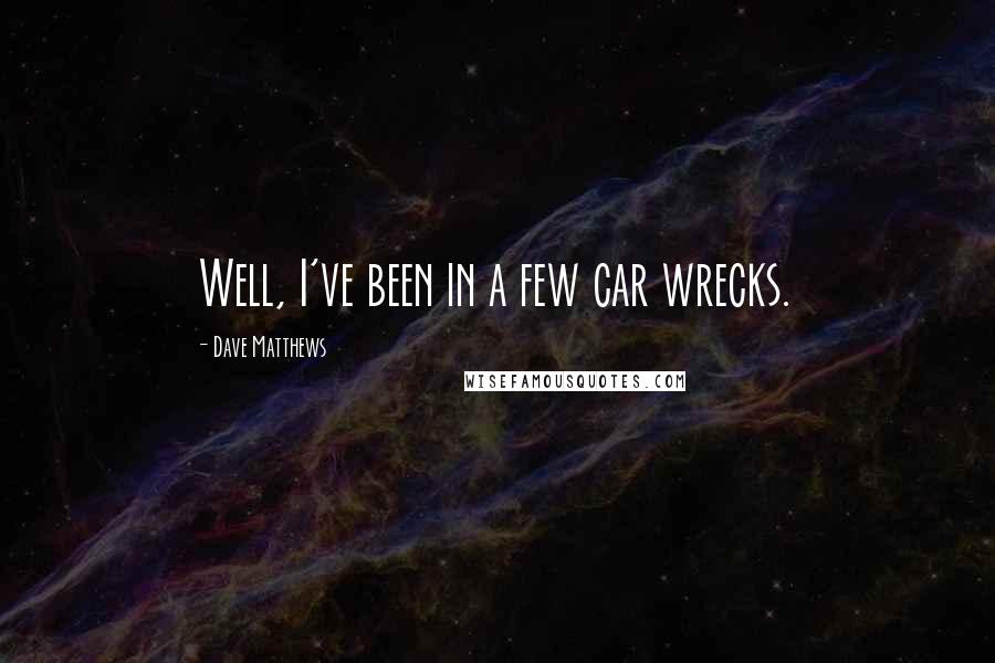 Dave Matthews Quotes: Well, I've been in a few car wrecks.