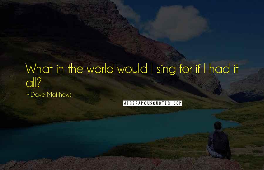 Dave Matthews Quotes: What in the world would I sing for if I had it all?