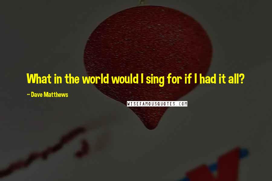Dave Matthews Quotes: What in the world would I sing for if I had it all?