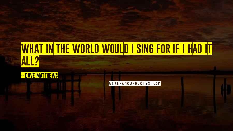 Dave Matthews Quotes: What in the world would I sing for if I had it all?