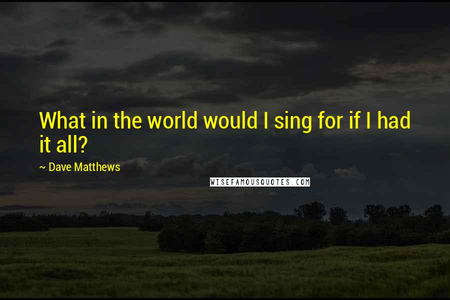 Dave Matthews Quotes: What in the world would I sing for if I had it all?