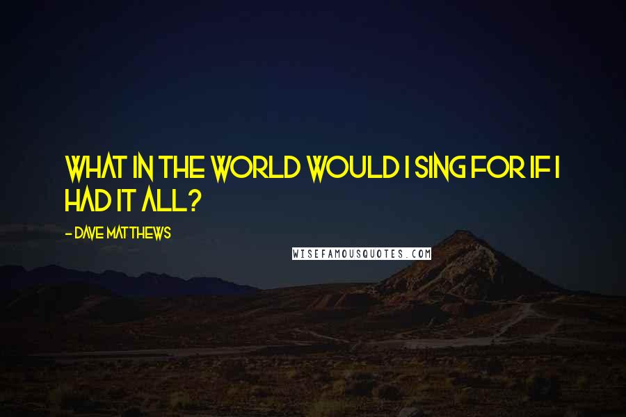 Dave Matthews Quotes: What in the world would I sing for if I had it all?