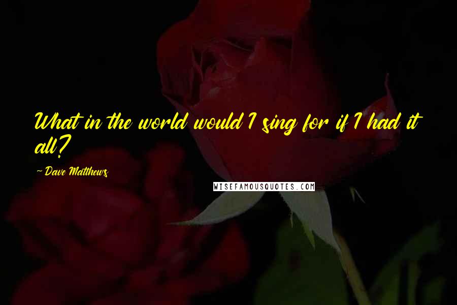 Dave Matthews Quotes: What in the world would I sing for if I had it all?