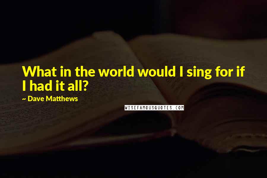 Dave Matthews Quotes: What in the world would I sing for if I had it all?