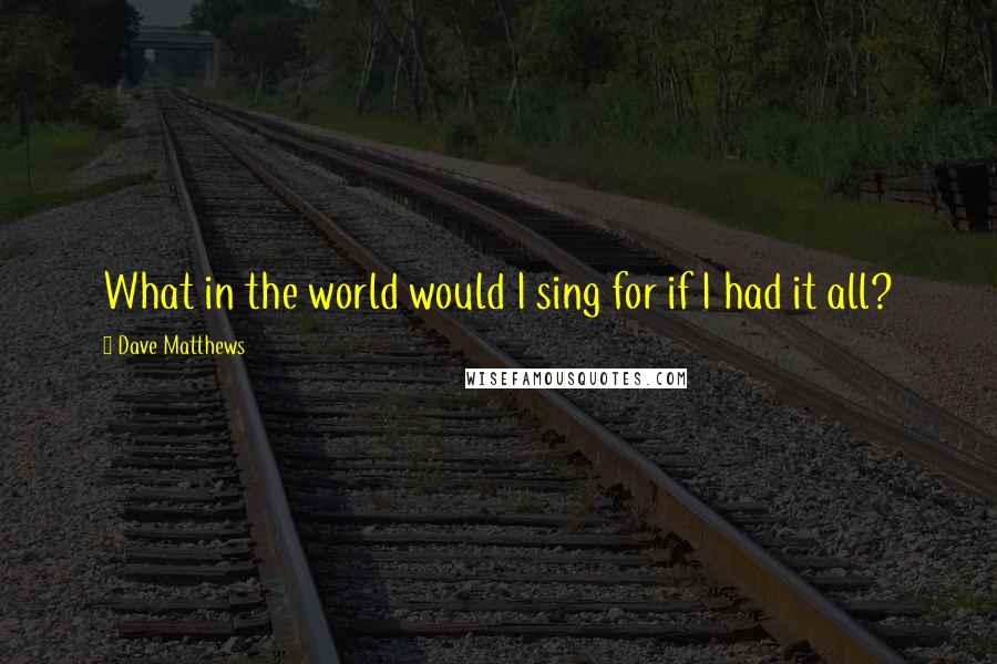 Dave Matthews Quotes: What in the world would I sing for if I had it all?