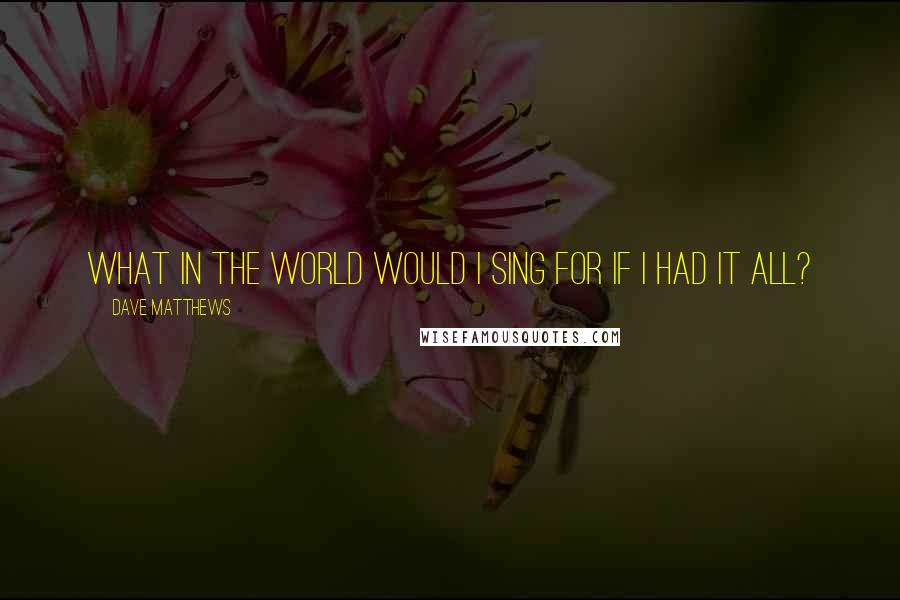 Dave Matthews Quotes: What in the world would I sing for if I had it all?