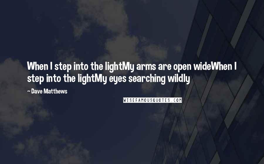 Dave Matthews Quotes: When I step into the lightMy arms are open wideWhen I step into the lightMy eyes searching wildly