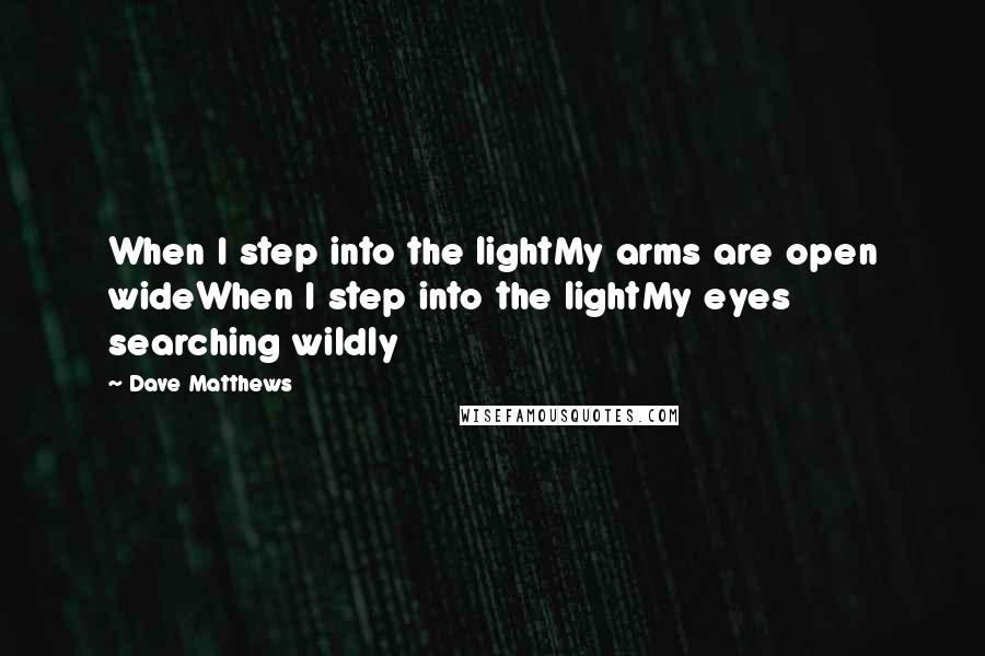 Dave Matthews Quotes: When I step into the lightMy arms are open wideWhen I step into the lightMy eyes searching wildly