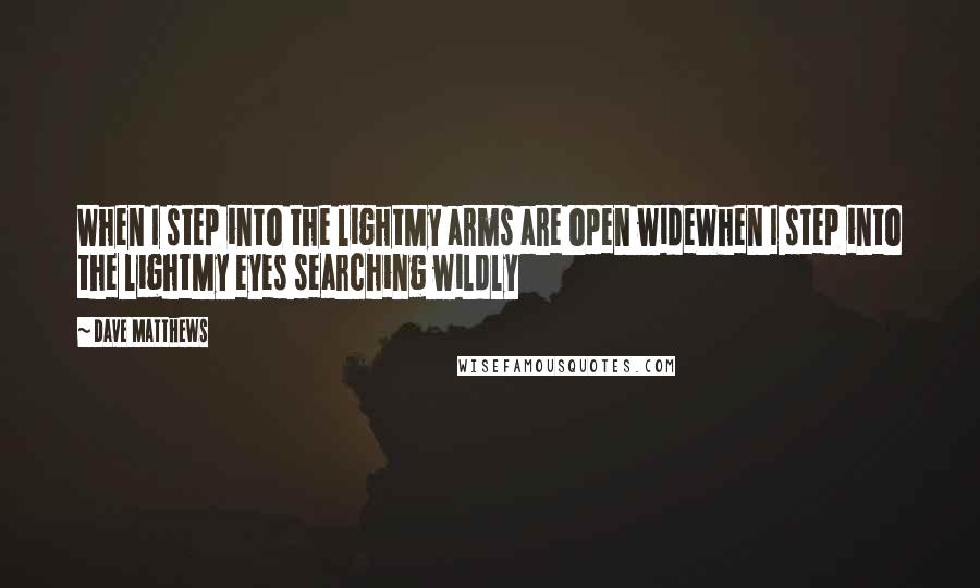 Dave Matthews Quotes: When I step into the lightMy arms are open wideWhen I step into the lightMy eyes searching wildly