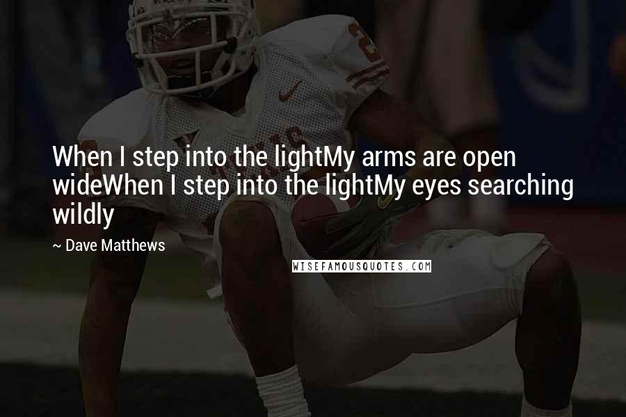 Dave Matthews Quotes: When I step into the lightMy arms are open wideWhen I step into the lightMy eyes searching wildly