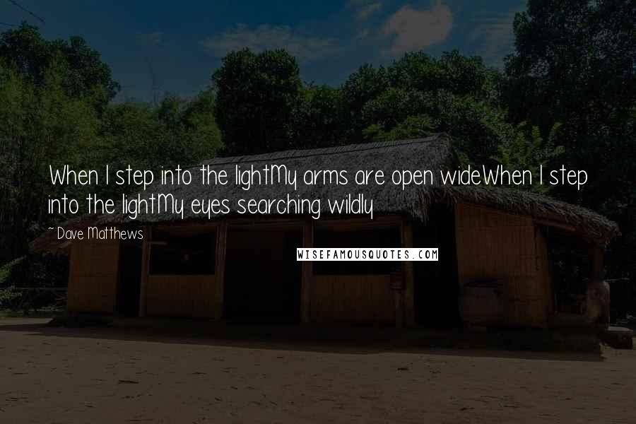 Dave Matthews Quotes: When I step into the lightMy arms are open wideWhen I step into the lightMy eyes searching wildly